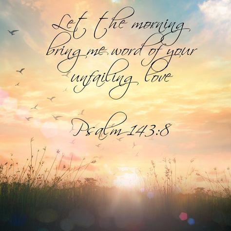 Let The Morning Bring Me Word Of Your, Morning Psalms Scriptures, Good Morning Psalms, Let The Morning Bring Me Word, Good Morning Scripture Quotes, Psalm 143:8, Sunrise Scripture, Morning Bible Verse, Good Morning Bible Quotes