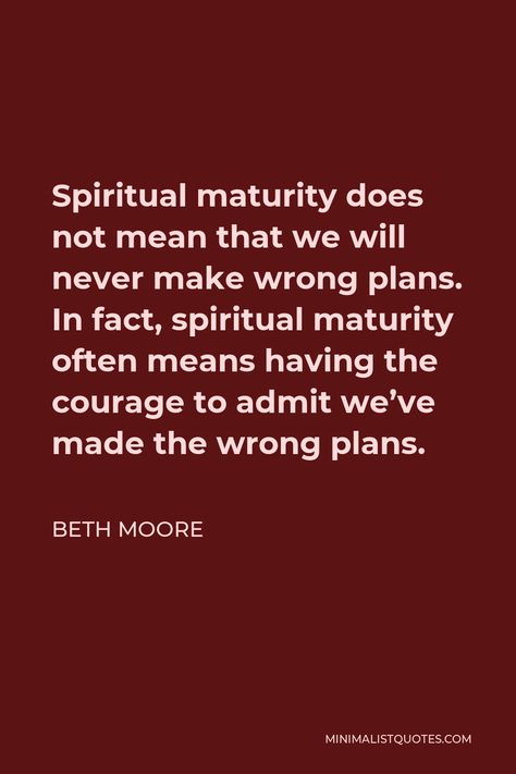 Beth Moore Quote: Spiritual maturity does not mean that we will never make wrong plans. In fact, spiritual maturity often means having the courage to admit we've made the wrong plans. Beth Moore Quotes, Devotional Ideas, Quote Spiritual, Spiritual Maturity, Anime Pixel, Family Devotions, Beth Moore, Verses Quotes, Morning Prayers