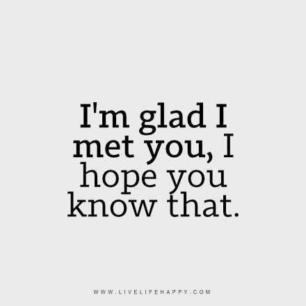 I’m Glad I Met You. I hope you know that. So be it if you wouldn't want to be with me, in your heart I stay. You don't even have to say it. It's all written in your face. You may have girls you would say its your girlfriend now, but they are not me, they'll never be, not even close. One day, if we are not able to be together. I would hope you go for the marriage of mutual  love if more ideally with the same family standard as yours. Never forget my words, not all girls that let you laid are ... Meeting You Quotes, Live Life Happy, I Hope You Know, Love Life Quotes, Life Quotes Love, Life Quotes To Live By, Boyfriend Quotes, I Meet You, Crush Quotes