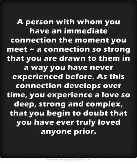 A person with whom you have an immediate connection the moment you meet -- a connection so strong that you are drawn to them in a way you have never experienced before. As this connection develops over time, you experience a love so deep, strong and complex, that you begin to doubt that you have ever truly loved anyone prior. Strong Connection Quotes Feelings, Unexplainable Connection Quotes, Interrupting Quotes, Deeper Connection Quotes, Love Connection Quotes, Connection With Someone, Connection Quotes, Love Now, Love Deeply