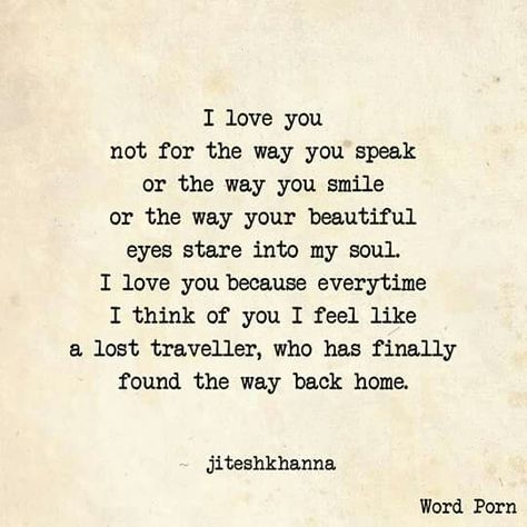 I love you not for the way you speak or the way you smile or the way your beautiful eyes stare into my soul. I love you because every time I think of you I feel like a lost traveler, who has finally found the way back home Relationship Things, You Are My Home, Short Words, Sum Up, Three Words, Heartfelt Quotes, Love Words, Love Messages, Love Poems