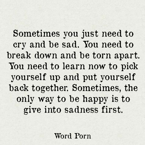 Sometimes you just need to cry and be sad. You need to break down and be torn apart. You need to learn how to pick yourself up and put yourself back together. Sometimes, the only way to be happy is to give into sadness first. Pick Yourself Up Quotes, Needing A Break Quotes, Down Quotes, Ways To Be Happier, Up Quotes, Breakup Quotes, Healing Quotes, Note To Self, Positive Thoughts