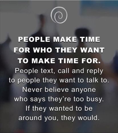 PEOPLE MAKE TIME FOR WHO THEY WANT TO MAKE TIME FOR. People text, call and reply to people they want to talk to. Never believe anyone who says they're too busy. If they wanted to be around you, they would. – popular America’s best pics and videos on the site https://americasbestpics.com Some People Only Call When They Need You, Busy Excuse Quotes, When People Say Theyre Too Busy, People Who Are Too Busy For You, Dont Want To Talk To Anyone Quotes, People Who Dont Value Your Time, People Not Texting Back Quotes, You Make Time For People You Care About, People Who Don’t Respond To Texts