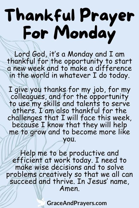 Express gratitude for the new week with this thankful prayer for Monday, embracing the opportunities and blessings it brings.  This prayer offers thanks for the chance to start afresh, to pursue goals, and to share love and kindness with others.  Let this prayer inspire a mindset of gratitude and positivity as you embark on the week ahead. Discover more prayers of thanksgiving at Grace and Prayers. New Week Prayers And Blessings, Prayer For New Week, Monday Prayers And Blessings, Blessings For A New Week, Prayers For Monday, Prayer For The Week, New Week Blessings, Monday Blessings New Week, Monday Prayers