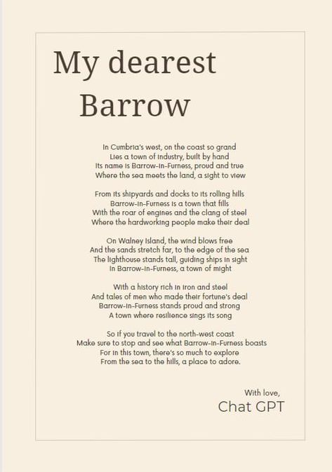 ￼ In Cumbrias West, on the coast so bleak, Where 24 hours seems like a week, Lies Barrow-in-Furness, empty and grey, Where businesses and shops close down every day. From its Shipyard and docks to its ruined old Abbey The place is run down and the town centre shabby No more is the foundry or the Mills making steel Just some shady druggie, doing a deal Over on walney are gliders and planes But you'll get stuck in traffic cos of green cycle lanes The lighthouse stands tall to guide the small b Barrow In Furness, Small B, The Lighthouse, Cumbria, Stand Tall, The Coast, Lighthouse, England, Grey