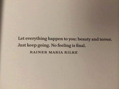 Rainer Maria Rilke | Quotation: "Let everything happen to you: beauty and terror. Just keep going. No feeling is final." Terror Quotes, Rilke Poems, Rilke Quotes, Life Mantras, Rainer Maria Rilke, Literature Quotes, Poem Quotes, Some Words, Poetry Quotes