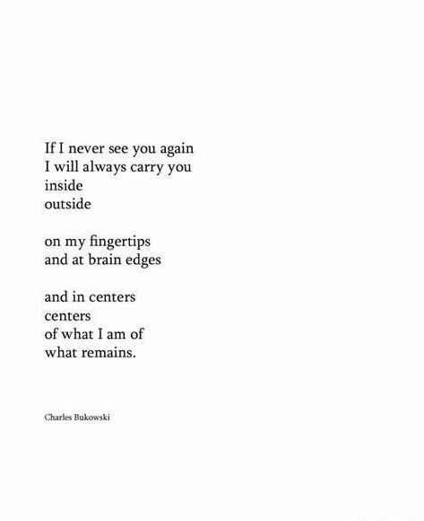 If I never see you again I will always carry you inside outside on my fingertips and at brain edges and in centers centers of what I am of what remains Charles Bukowski quote quotes words poetry Bukowski Quotes, Never See You Again, Lang Leav, Pandora's Box, Life Quotes Love, Love And Lust, Artistic Inspiration, Charles Bukowski, See You Again