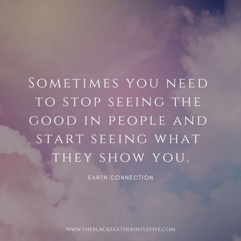 "Sometimes you need to stop seeing the good in people and start seeing what they show you." - Earth Connection  #theblackfeatherintuitive #mindset #quoteoftheday #lifequotes #quoteoftheday #growth #empower #inspirationalquotes Try To See The Good In People Quotes, You See Peoples True Colors Quotes, I See The Good In People Quotes, Stop Seeing The Good In People Quotes, See Right Through People Quotes, People Show You Who They Are Quote, Quotes About People Showing True Colors, Seeing The Good In People Quotes, Seeing The Best In People Quotes