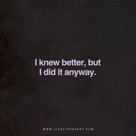 I knew better, but I did it anyway. www.livelifehappy.com Quotes Deep Feelings Relationships, Live Life Quotes, Happy Life Quotes To Live By, Quotes Love Life, Live Life Happy, Love Life Quotes, Life Quotes Love, Do It Anyway, Quotes Deep Feelings