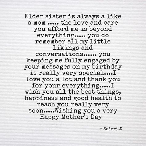 Elder sister is always a like a mom ..... the love and care you afford me is beyond everything..... you do remember all my little likings and conversations...... you keeping me fully engaged by your messages on my birthday is really very special....I love you a lot and thank you for your everything.....I wish you all the best things, happiness and good health to reach you really very soon.....Wishing you a very Happy Mother's Day 💙 -Saisri.K Mother's Day Quotes For Elder Sister, Birthday Quotes For Sister From Another Mother, Quotes On Elder Sister, Happy Birthday To My Sister From Another Mother, Sister Birthday Message Love You, Birthday Wishes For Sister From Another Mother, Birthday Captions For Elder Sister, Caption For Elder Sister, Happy Birthday Didi Quotes