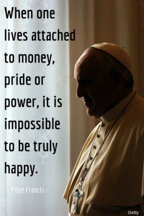 "When one lives attached to money, pride or power, it is impossible to be truly happy."  - Pope Francis Pope Francis, Catholic Quotes, 78th Birthday, Pope Francis Quotes, Juan Pablo Ii, The Pope, Papa Francisco, Catholic Faith, A Quote