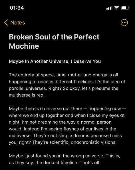 The entirety of space, time, matter and energy is all happening at once in different timelines: It’s the idea of parallel universes. Right? So okay, let’s presume the multiverse is real. Maybe there’s a universe out there — happening now — where we end up together and when I close my eyes at night, I’m not dreaming the way a normal person would. Instead I’m seeing flashes of our lives in the multiverse. Maybe I just found you in the wrong universe. That’s all #shethewildflower @shethewildflower In A Parallel Universe, Somewhere In The Multiverse, Parallel Universe Wallpaper, If The Multiverse Is Real I Hope Quotes, In A Parallel Universe Quotes, In Another Universe Tumblr, In Another Universe Quotes, Multiverse Quotes, Parallel Universe Aesthetic