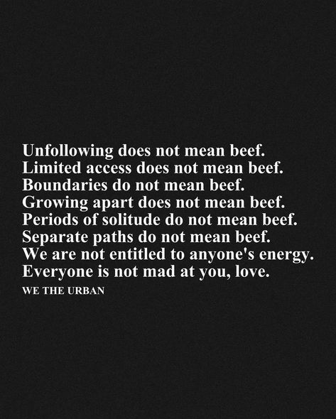 🖤 Setting Boundaries is Not a Conflict 🖤 Unfollowing, limiting access, and setting boundaries are essential for self-care and personal growth. These actions do not signify conflict or animosity. Growing apart, seeking solitude, and choosing separate paths are natural parts of life. We are not entitled to anyone’s energy, and it’s important to understand that everyone is not mad at you, love. Prioritizing your well-being and respecting others' boundaries fosters healthier relationships and a ... Friendship Boundaries Quotes, Quotes About Boundaries, Not Everyone Is Your Friend, Boundaries Art, Setting Boundaries Quotes, Nosey People, Private Life Quotes, Weakness Quotes, Mad At You