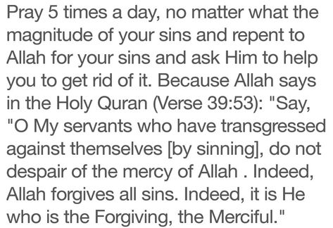 No matter how you sin and what the magnitude of your sins, please pray 5 times a day and repent to Allah for your sins. Your Salah will help you to get rid of your sins as Allah says in the Holy Quran (Verse 29:45) "Recite, [O Muhammad], what has been revealed to you of the Book and establish prayer. Indeed, prayer prohibits immorality and wrongdoing, and the remembrance of Allah is greater. And Allah knows that which you do." Pray 5 Times A Day Islam, Pray To Allah, Islamic Lifestyle, Allah Knows, Best Self Quotes, Please Pray, Holy Quran, Self Quotes, Quran Verses