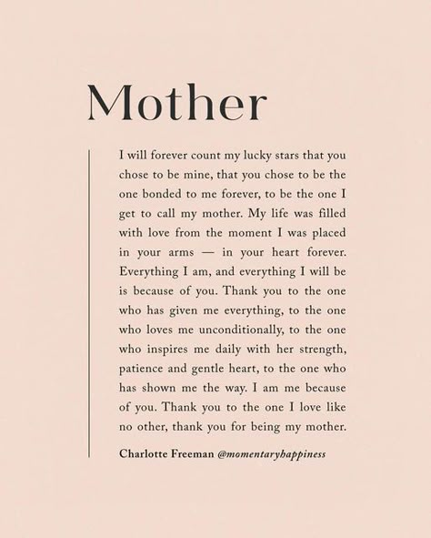 Charlotte Freeman on Instagram: "Save 25% on the "Mother" Print with the code “mother” limited time only 🫶🏼 “I will forever count my lucky stars that you chose to be mine, that you chose to be the one bonded to me forever, to be the one I get to call my mother. My life was filled with love from the moment I was placed in your arms — in your heart forever. Everything I am, and everything I will be is because of you. Thank you to the one who has given me everything, to the one who loves me uncon You Only Have One Mother Quotes, I Am Who I Am Because Of You Quotes, Quotes About Your Mother, Thank You For Choosing Me To Be Your Mom, To The One Who Made Me A Mom, Quotes To My Mom From Daughter, Becoming A Mother Quote, Charlotte Freeman, My First Teacher