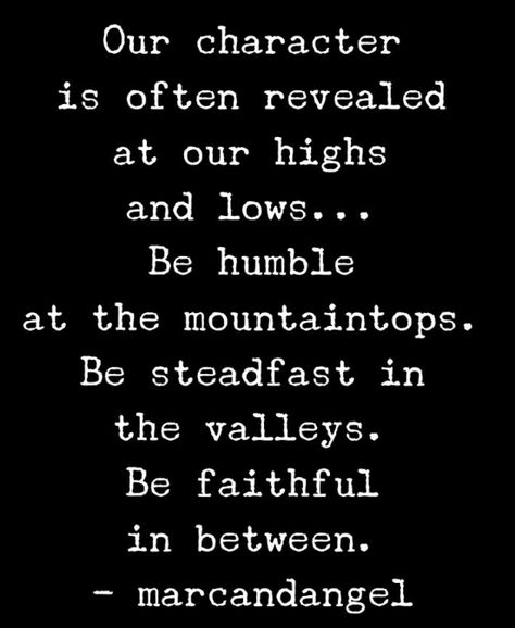 Our character is often revealed at our highs and lows...Be humble at the mountaintops. Be steadfast in the valleys. Be faithful in between. Steadfast Quotes, Highs And Lows Quotes, Be Humble Quotes, Humble Quotes, Class Quotes, High Quotes, Determination Quotes, Be Faithful, Gentleman Quotes