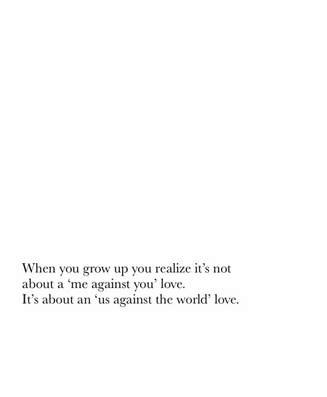 " when you grow up you realize it’s not about a 'me against you' love. It’s about an 'us against the world' love " | quotes | love | inspiration It’s Us Against The World, The World Is Against Me Quotes, Me And Him Against The World Quotes, Watching You Grow Quotes, Its You And Me Against The World, You And Me Against The World Quotes, Me And You Against The World Quotes, Us Against The World Quotes, Me Against The World Quotes