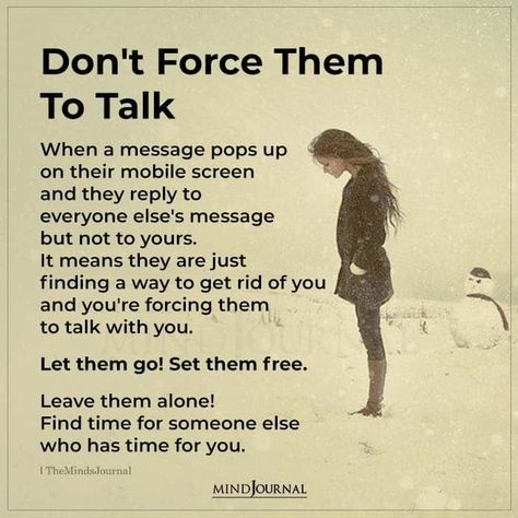 Don’t Force Them To Talk. When a message pops up on their mobile screen and they reply to everyone else’s message but not to yours. It means they are just finding a way to get rid of you and you’re forcing them to talk with you. Let them go! Set them free. Leave them alone! Find time for someone else who has time for you. #lifelessons #lifequotes Don't Force Someone To Make Time For You, Finding Time For Someone Quotes, Forcing Yourself Not To Talk To Someone, Not Talking To You Quotes, Don't Force Someone To Talk To You, Talk To Yourself Quotes, Some Talk To You In Their Free Time, Set Him Free Quotes, Some People Talk To You In Their Free