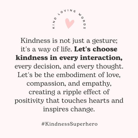 Let's choose kindness as a way of being. Let your kindness shine through your smile, your heart, and with every kind gesture. #kindlovingwords #kindnessmatters #bekind #choosekind #instagram #alwaysbekind #kindnessismagic #benice #Choosekindness #kindness #spreadkindness #quotesforlife #quotes #instaquotes #quotestag #motivationalquote #Inspiration #motiationalwords #lifequote #quotesofinstagram #dailymotivation #motivationoftheday #quotesandsayings #beautifulquote #positivethinking #beauti... Positive Quotes For Life Kindness, Choosing Kindness Quotes, Lead With Kindness Quotes, Reach Out To Others Quotes, Quotes About Choosing Happiness, Self Kindness Quotes, World Kindness Day Quote, Kind Girl Quotes, Positive Kindness Quotes