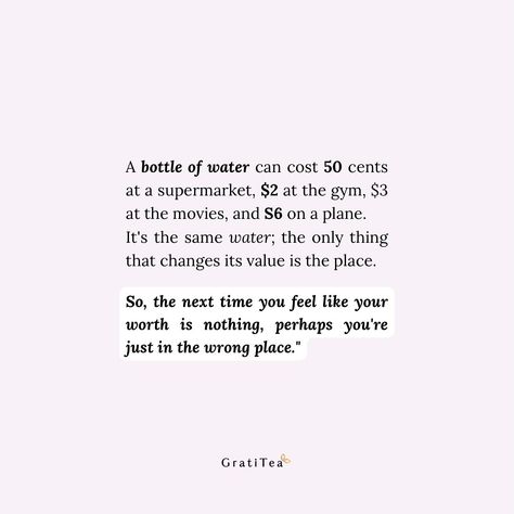 Imagine a bottle of water. At the supermarket, it’s a mere 50 cents. But that same bottle goes for $2 at the gym, $3 at the movies, and a whopping $6 on a plane! It’s all for the same exact water, the only difference being the location. This is a powerful metaphor for our own self-worth. We can sometimes feel undervalued or even worthless, depending on the environment we’re in. Just like the water bottle, our true value isn’t determined by where we are. So, the next time you feel down on y... Bottle It Up Quotes, Undervalued Quotes, A Bottle Of Water, Water Quotes, Value Quotes, Bottle Of Water, At The Movies, Gym Quote, True Value