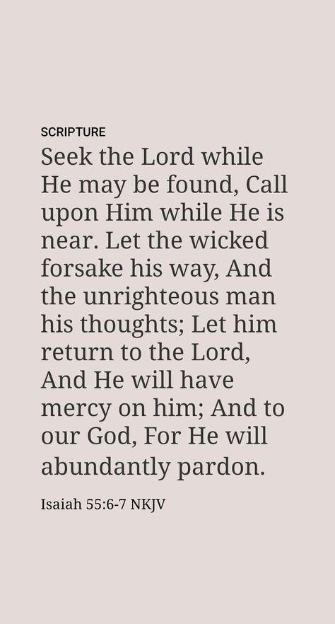 “Search for Jehovah, you people, while he may be found. Call to him while he proves to be near. Let the wicked man leave his way, and the harmful man his thoughts; and let him return to Jehovah, who will have mercy upon him, and to our God, for he will forgive in a large way.”​—Isaiah 55:6, 7. Isaiah 55 6 7, Seek The Lord While He May Be Found, God Quotes Hard Times, Bible Pics, Isaiah 55, Have Mercy, Seek The Lord, Daily Scripture, Prayer Scriptures