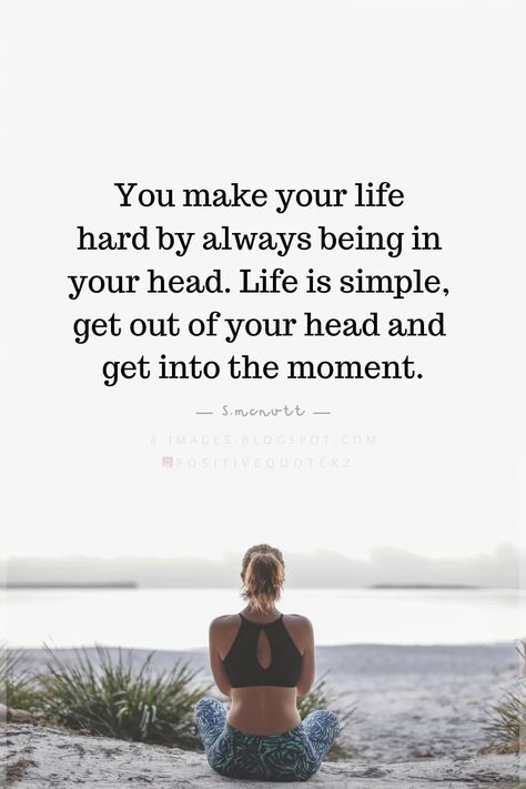 Quotes You make your life hard by always being in your head. Life is simple, get out of your head and get into the moment. S.mcnutt Be Practical Quotes Life, Get Out Of Your Head And Into Your Heart, Practical Quotes Life, Practical Psychology, Head Quotes, Realization Quotes, Simple Life Quotes, Get Out Of Your Head, Thinking Positive