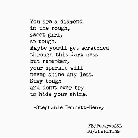 You are a diamond in the rough, sweet girl, so tough. Maybe you'll get scattered through this dark mess but remember, your sparkle will never shine any less. Stay tough and don't ever try to hide your shine. #stephaniebennetthenry #poem #poetry #writing #quote Im A Diamond Quotes, Diamond Quotes Women, You Are A Diamond Quotes, Quotes About Diamonds Inspiration, Diamond In The Rough Quotes, Diamond Quotes Inspirational, Diamond Sayings, Stephanie Bennett, Diamond Quotes