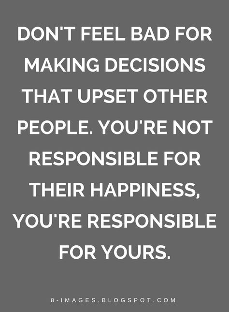 Quotes don't feel bad for making decisions that upset other people. You're not responsible for their happiness, you're responsible for yours. Dont Feel Bad For Saying No, Made To Feel Guilty Quotes, Don’t Feel Bad Quotes, Dont Feel Bad Quotes, Don't Be Petty Quotes, You’re Not Responsible For Others, Never Feel Guilty Quotes, Making You Feel Guilty Quotes, Upsetting Quotes Feeling