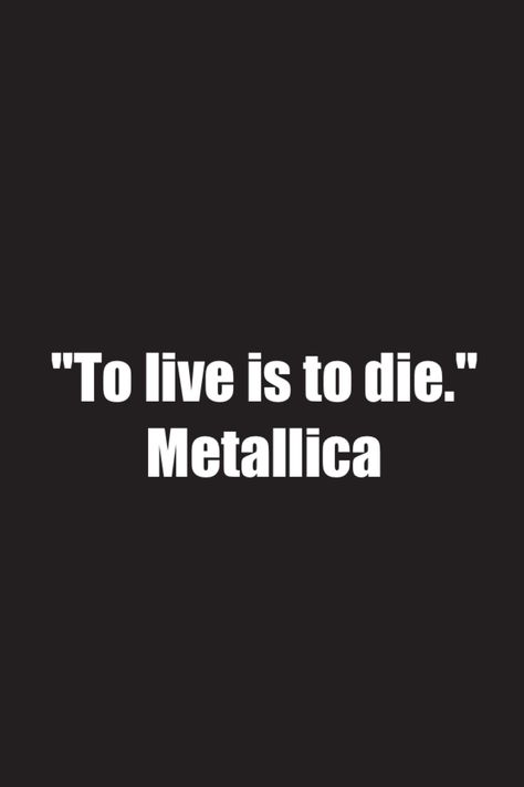 Okay so kind of a corny quote but whatever. This represents a portion of me because I like Metallica and I find this quote easy to relate to. After all, not to seem dark or anything, but if you're alive youre obvioulsy going to be dead at some point. This isn't necessarily a dark statement, its just a statement of what is and I think its an asesome song as well. Metallica Quotes, Metallica Lyrics, Corny Quotes, Heavy Metal Art, Escape Reality, James Hetfield, Heavy Metal Bands, Thrash Metal, Musical Group