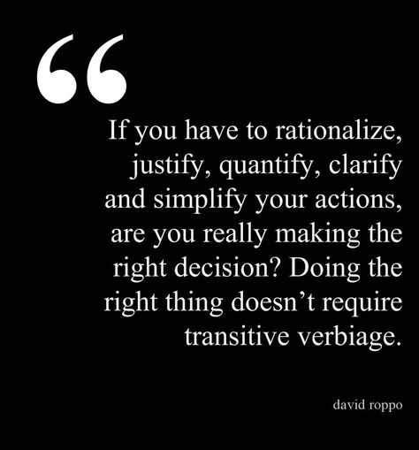 ♔ IF YOU HAVE TO RATIONALIZE, JUSTIFY, QUANTIFY, CLARIFY AND SIMPLIFY YOUR ACTIONS, ARE YOU REALLY MAKING THE RIGHT DECISION?  DOING THE RIGHT THING DOESN'T REQUIRE TRANSITIVE VERBIAGE. Justified Quotes, Actions Quotes, Rumi Love Quotes, Doing The Right Thing, This Is Your Life, Making Excuses, Be Natural, Sign Quotes, Lyric Quotes