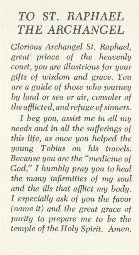 Heavenly Father, you have given us archangels to assist us during our pilgrimage on earth. Saint Michael is our protector, I ask him to come to my aid, fight for all my loved ones, and protect us from danger. Saint Gabriel is a messenger for the Good News, I ask him to help me clearly, hear your voice and to teach me the truth. Saint Raphael is the healing angel, I ask him to take my need for healing and that of everyone I know, lift it up to your throne of grace and deliver back to us the gi Archangels Prayers, Saint Raphael, Archangel Prayers, St Raphael, Novena Prayers, Archangel Raphael, Angel Prayers, Miracle Prayer, Prayer Board