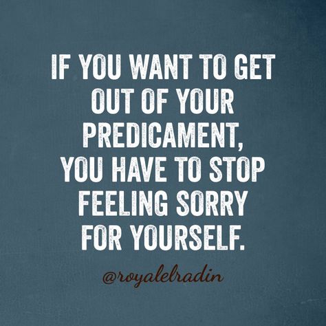 IF YOU WANT TO GET  OUT OF YOUR  PREDICAMENT,  YOU HAVE TO STOP  FEELING SORRY  FOR YOURSELF. Never Feel Sorry For Yourself Quotes, Stop Feeling Sorry For Yourself Quotes, Stop Feeling Sorry For Yourself, Needed Quotes, Sorry For Myself, Personal Mantra, Need Quotes, Feeling Sorry For Yourself, Stop Feeling