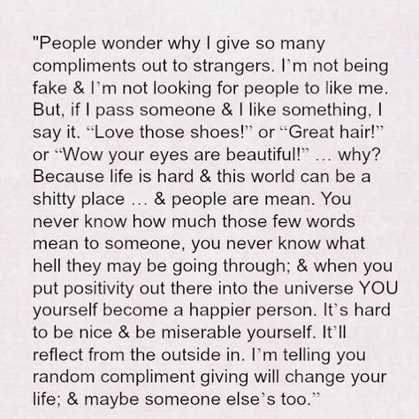 I used to think that if I complimented someone who never complimented me then maybe I shouldn't be doing it because what if they thought I was just trying to get them to like me? Now that I continue to learn to give without expectations I don't care what people think or perceive it as because as crazy as it sounds complimenting others makes me a happier person. In a world full of people who feed off of other peoples failures, be brave enough to be the one who encourages others. BE YOURSELF!❤️ Compliment Someone, Beautiful Compliments, Have Courage And Be Kind, Brave Enough, Mean People, Looking For People, Be Brave, Life Is Hard, More Than Words