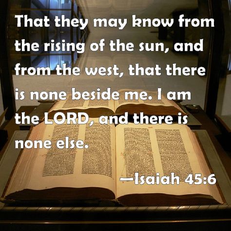 Isaiah 45:6...Amplified Bible (AMP)...6 That people may know from the rising to the setting of the sun [the world over] That there is no one except Me. I am the Lord, and there is no other, Words Of Jesus, Song Of Solomon, Album Design, Jesus Quotes, Way Of Life, The Words, Word Of God, Proverbs, Psalms