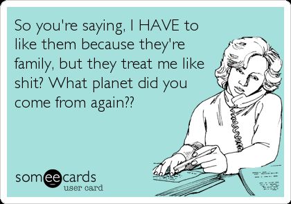 So you're saying, I HAVE to like them because they're family, but they treat me like shit? What planet did you come from again?? | Family Ecard Funny Quotes About Family, Family Quotes Truths, Sister In Law Quotes, Fake Family Quotes, Toxic Family Quotes, Quotes About Family, Fake Family, Law Quotes, Family Quotes Funny