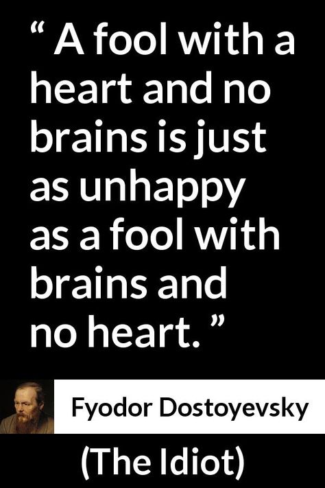 Fyodor Dostoyevsky quote about happiness from The Idiot (1874) - A fool with a heart and no brains is just as unhappy as a fool with brains and no heart. Fools Quotes Truths, Foolish Quotes, Dostoyevsky Quotes, Fools Paradise, Fyodor Dostoyevsky Quotes, Fool Quotes, Dostoevsky Quotes, Proverbs Quotes, Fyodor Dostoyevsky