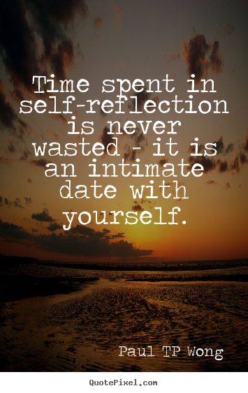 self-reflection quote“Time spent in self-reflection is never wasted – it is an intimate date with yourself.” – Dr Paul TP Wong Self Reflection Quotes, Tips To Be Happy, Behind Blue Eyes, Reflection Quotes, Self Reflection, Time Quotes, Note To Self, The Words, Inspirational Words