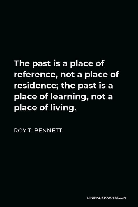 Roy T. Bennett Quote: The past is a place of reference, not a place of residence; the past is a place of learning, not a place of living. A House Is Not A Home Quotes, In The Past Quotes, Don't Live In The Past Quotes, Stop Living In The Past Quotes, Roy T Bennett Quotes, The Past Is The Past Quotes, Living In The Past Quotes, The Past Quotes, The Past Is The Past