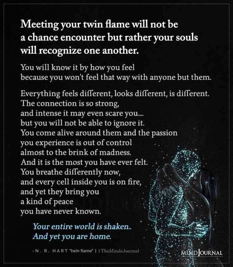 Meeting your twin flame will not be a chance encounter but rather your souls will recognize one another. You will know it by how you feel because you won’t feel that way with anyone but them. Everything feels different, looks different, is different. The connection is so strong, and intense it may even scare you…. but you will not be able to ignore it. You come alive around them and the passion you experience is out of control almost to the brink of madness. Twin Flames Lovers, Mate Quotes, Twin Flame Love Quotes, Perfect Sayings, Twin Flames Signs, Twin Flame Quotes, Connection Quotes, Twin Flame Art, Twin Flame Relationship