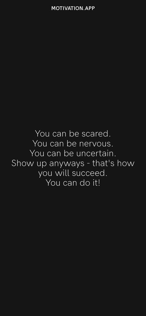 You can be scared. You can be nervous. You can be uncertain. Show up anyways - that's how you will succeed. You can do it! From the Motivation app: https://motivation.app/download Quotes On Grit Motivation, Doing It Scared Quotes, Do Something Nice For Someone Quote, Quotes For Being Nervous, Do The Thing That Scares You, Dont Be Nervous Quotes, Don’t Be Nervous Quotes, Quotes About Nervousness, Scared Motivation Quotes