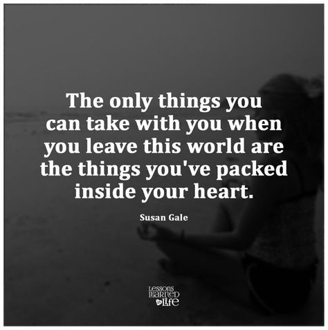 The Only Thing You Can Take With You When You Leave This  Word Are The Things Packed In Your Heart Life Is Precious, Lessons Learned In Life, Inspirational Thoughts, Meaningful Words, Lessons Learned, Great Quotes, Picture Quotes, This World, The Things