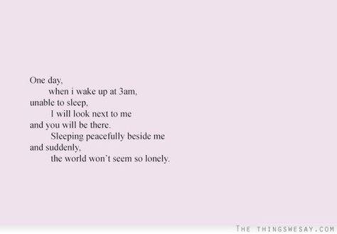 One day when I wake up at 3am unable to sleep I will look next to me and you will be there sleeping peacefully beside me and suddenly the world won't seem so lonely Waking Up At 3am, Unable To Sleep, I Want Love, Cute Love Quotes, Wake Me Up, Hopeless Romantic, Pretty Words, The Words, Great Quotes