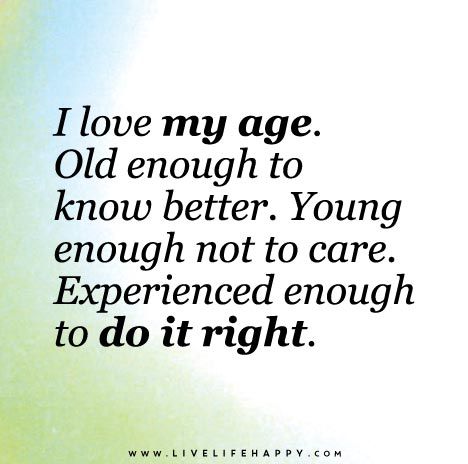 I Love My Age                                                                                                                                                                                 More Aging Quotes, Live Life Happy, Motiverende Quotes, Love Life Quotes, Life Quotes Love, Life Quotes To Live By, Old Quotes, Do It Right, Birthday Quotes