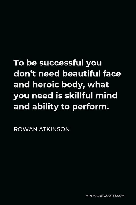 Rowan Atkinson Quote: To be successful you don't need beautiful face and heroic body, what you need is skillful mind and ability to perform. Rowan Atkinson Quotes, Rowan Atkinson, Personal Values, Creative Challenge, Life Path, I Can Do It, One Liner, Be Successful, Human Nature