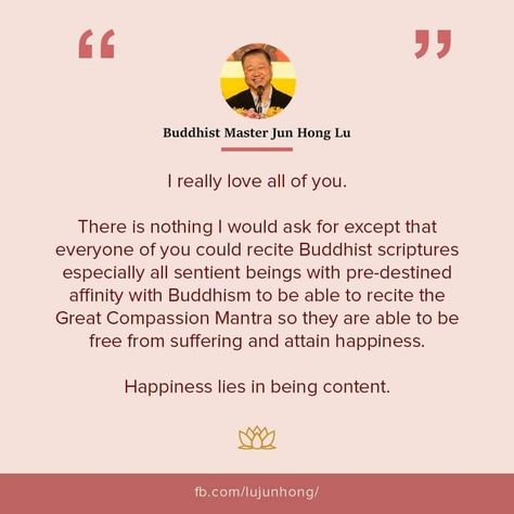 I really love all of you. There is nothing I would ask for except that everyone of you could recite Buddhist scriptures especially all sentient beings with pre-destined affinity with Buddhism to be able to recite the Great Compassion Mantra so they are able to be free from suffering and attain happiness. Happiness lies in being content. Twitter: https://twitter.com/JunHongLu_aus Instagram: http://instagram.com/masterjunhonglu Website : http://richardjunhonglu.org/ Being Content, Love All Of You, Sentient Beings, Buddhist Scriptures, Be Free, Love You All, Buddhism, Mantra, Twitter