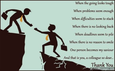 Cute poem to say thank you to a helpful colleague When the going looks tough When problems seem enough When difficulties seem to stack When there is no looking back When deadlines seem to pile When there is no reason to smile One person becomes my savior And that is a colleague like you, so dear... via WishesMessages.com Funny Thank You Quotes, Colleagues Quotes, Teacher Appreciation Poster, New Job Quotes, Coworker Quotes, Thank You Poems, Mentor Quotes, Thanksgiving Messages, Support Quotes