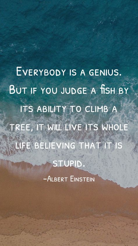 Everybody is a genius. But if you judge a fish by its ability to climb a tree, it will live its whole life believing that it is stupid. -Albert Einstein   From the Motivation app: http://itunes.apple.com/app/id876080126?pt=119655832&ct=Share Judge A Fish By Its Ability, If You Judge A Fish Quote, Albert Einstein Fish Quote, Bookmark Quotes, Climb A Tree, Homeschooling Activities, Bookmarks Quotes, Tree Quotes, Motivation App