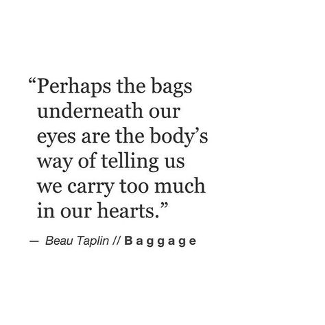 "Perhaps the bags underneath our eyes are the body's way of telling us we carry too much in our hearts." - Beau Taplin. Carrying Too Much, Beau Taplin Quotes, Playing With Fire, Instagram Quote, My Books, Poem Quotes, Some Words, Poetry Quotes, Great Quotes