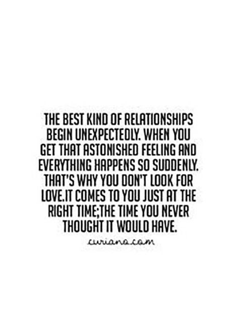 "The best kind of relationships begin unexpectedly. When you get that astonished feeling and everything happens so suddenly. That's why you don't look for love. It comes to you just at that right time; the time you never thought it would have." Inspiration Quotes For Boyfriend, Hes One Of The Good Ones Quotes, We Fit Together Quotes Love, Smüt Quotes, Love Is Patient Love Is Kind, Inspired Quotes, Stars Align, Good Relationship Quotes, Cute Quotes For Life