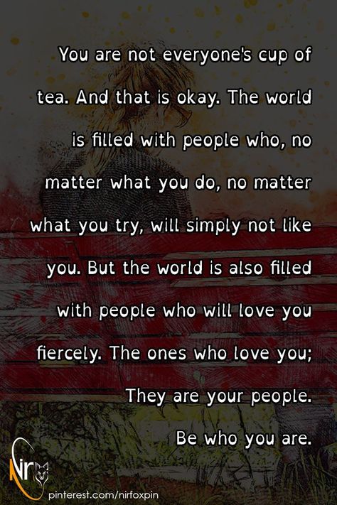 You are not everyone's cup of tea. And that is okay. The world is filled with people who, no matter what you do, no matter what you try, will simply not like you. But the world is also filled with people who will love you fiercely. The ones who love you; They are your people. Be who you are. Life Changing Quotes, Thoughts And Feelings, Cup Of Tea, No Matter What, Love Yourself, How I Feel, Its Okay, You Tried, Words Quotes